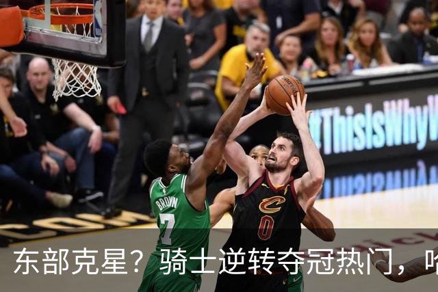 东部克星？骑士逆转夺冠热门，哈登先抑后扬，打脸黑子