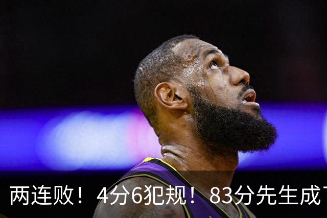 两连败！4分6犯规！83分先生成了笑话
