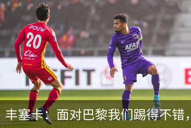 丰塞卡：面对巴黎我们踢得不错，但实力差距决定了比赛