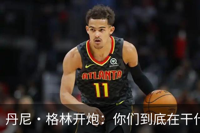 丹尼·格林开炮：你们到底在干什么？