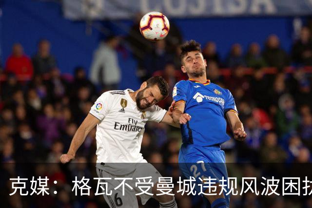 克媒：格瓦不受曼城违规风波困扰，但若最终仍遭重罚他不愁没下家
