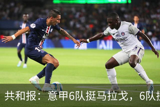 共和报：意甲6队挺马拉戈，6队挺加利亚尼
