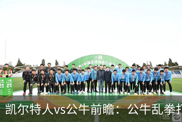 凯尔特人vs公牛前瞻：公牛乱拳打死老师傅？慢吞吞绿军冲击二连胜