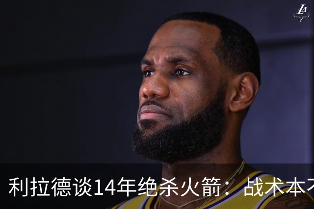 利拉德谈14年绝杀火箭：战术本不是给我设计的 小莫让我去接球