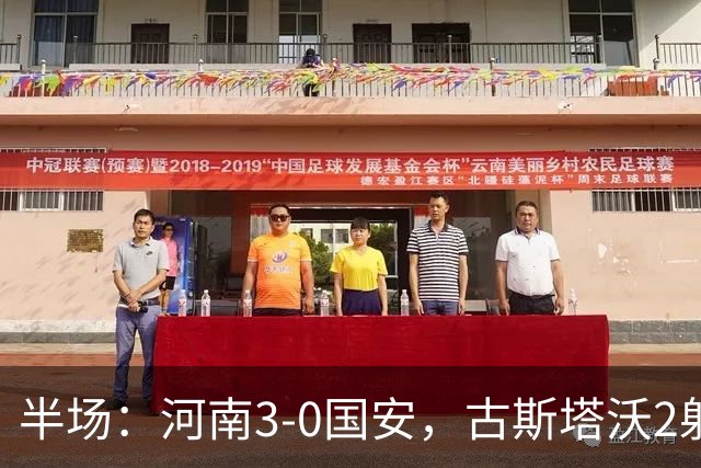 半场：河南3-0国安，古斯塔沃2射1传，纳萨里奥破门，王上源造险