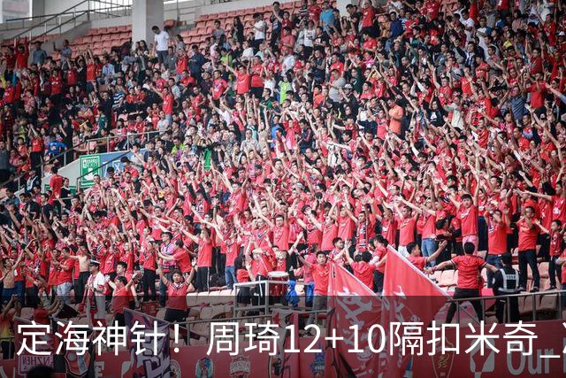 定海神针！周琦12+10隔扣米奇 净胜34分冠绝全队
