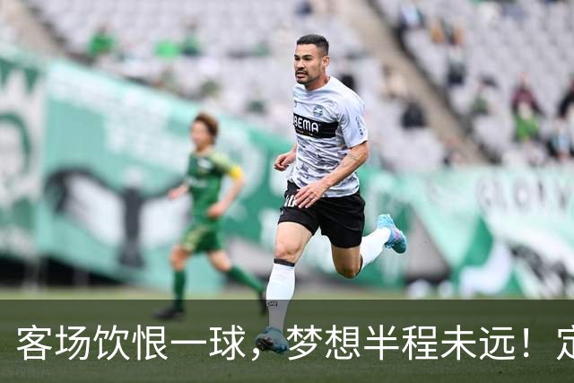 客场饮恨一球，梦想半程未远！定位球砸出的0-1，砸不碎冲乙梦——年轻的广东晨星创尔特，请在主场把命运踢回自己脚下
