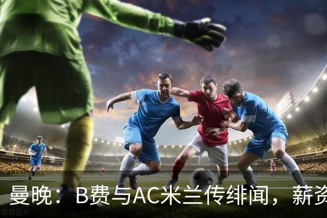 曼晚：B费与AC米兰传绯闻，薪资转会费成转会阻碍