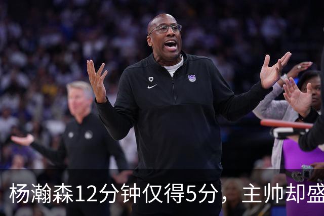 杨瀚森12分钟仅得5分，主帅却盛赞，为何此前被批不给机会？