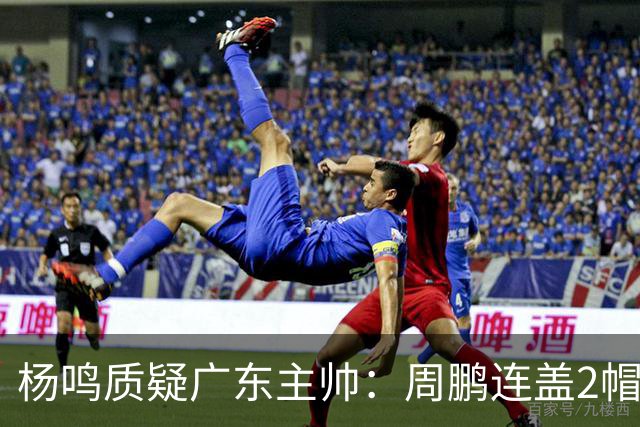 杨鸣质疑广东主帅：周鹏连盖2帽为何被换下