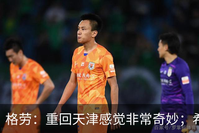 格劳：重回天津感觉非常奇妙；希望在亚冠为海港提供更多价值