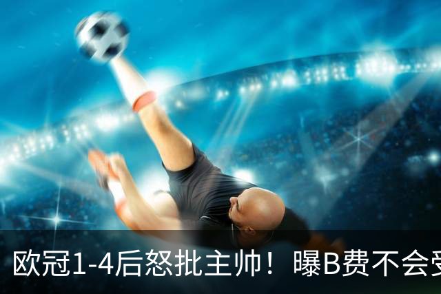 欧冠1-4后怒批主帅！曝B费不会受罚 高层对他失望 鲁尼：自私像婴儿