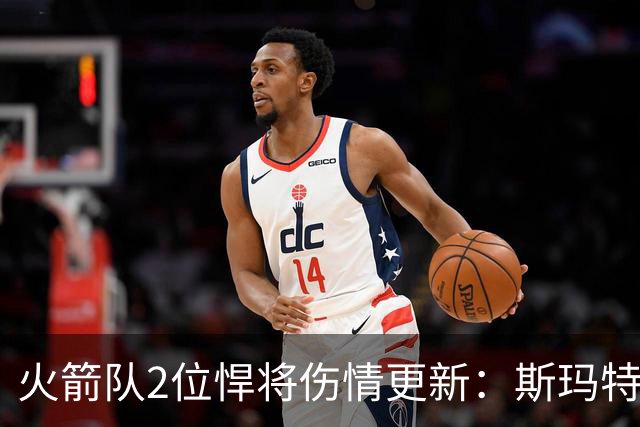 火箭队2位悍将伤情更新：斯玛特对战雄鹿大概率复出，申京或缺阵多场