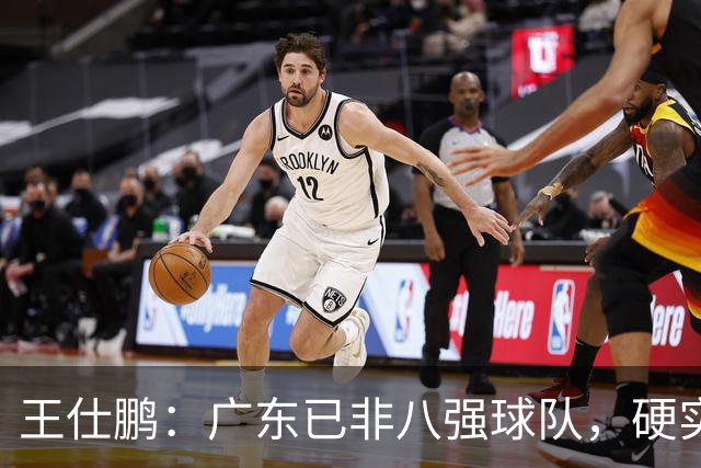 王仕鹏：广东已非八强球队，硬实力不强，本土无人能一场拿30分