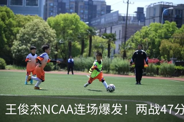 王俊杰NCAA连场爆发！两战47分秀招牌后仰 离开国家队就蜕变？