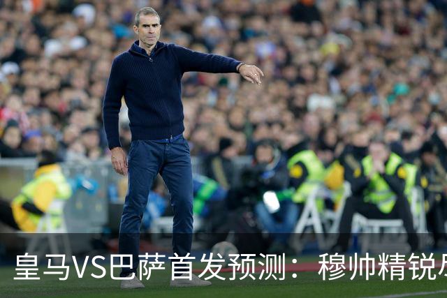 皇马VS巴萨首发预测：穆帅精锐尽出 法国双星镇守 贝林领衔姆皇突前