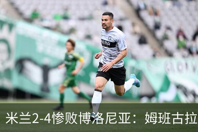 米兰2-4惨败博洛尼亚：姆班古拉戴帽，西塞无力回天