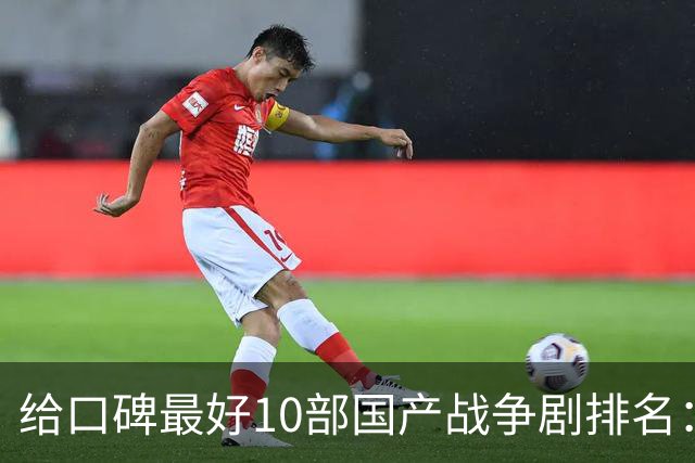 给口碑最好10部国产战争剧排名：《伟大的长征》第7，第一无争议