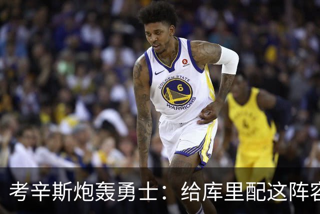 考辛斯炮轰勇士：给库里配这阵容，邓利维凭什么还在岗