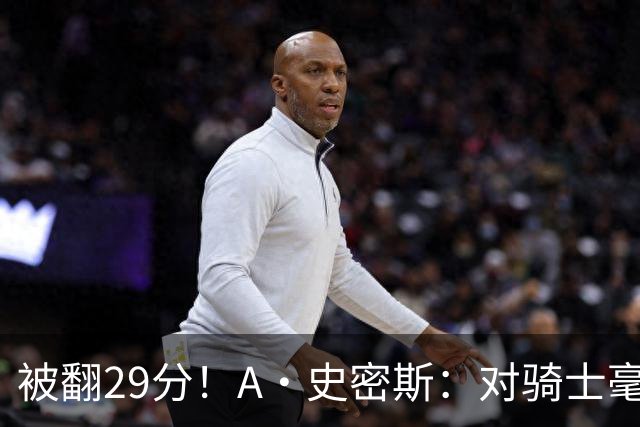 被翻29分！A·史密斯：对骑士毫无信心，季后赛注定回家钓鱼