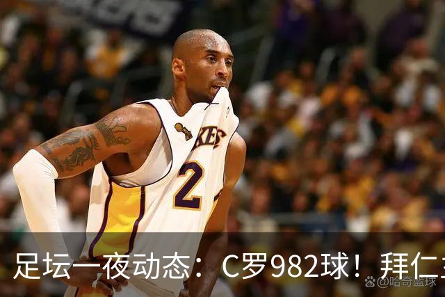 足坛一夜动态：C罗982球！拜仁主帅晕倒 梅西获奖巴萨主席祝贺