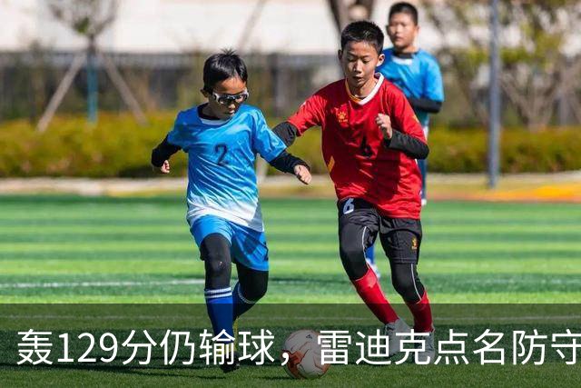 轰129分仍输球，雷迪克点名防守崩了