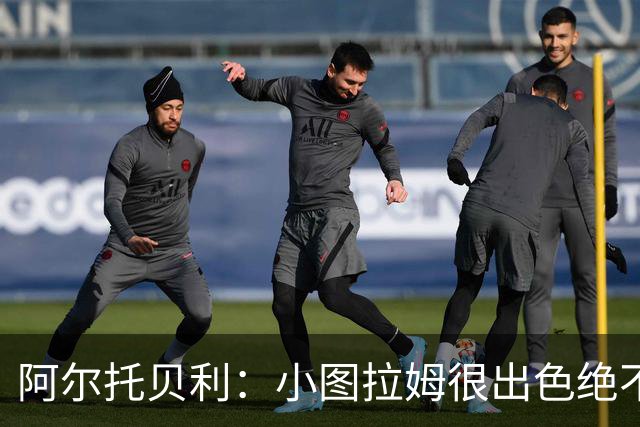 阿尔托贝利：小图拉姆很出色绝不能放走他，皮奥应该少回防多进攻