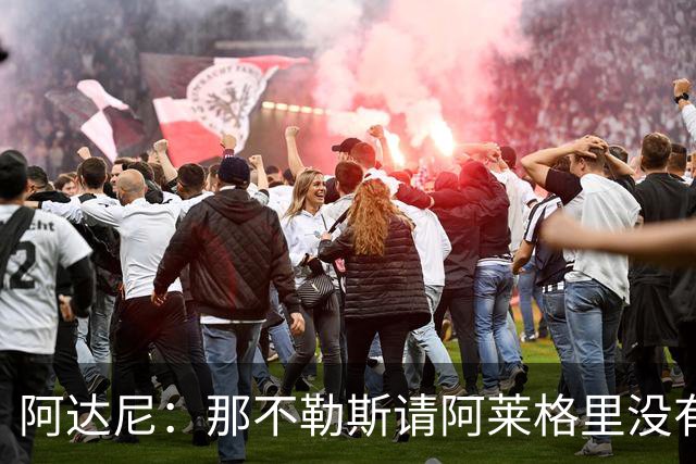 阿达尼：那不勒斯请阿莱格里没有任何前瞻性，他没带来任何改变