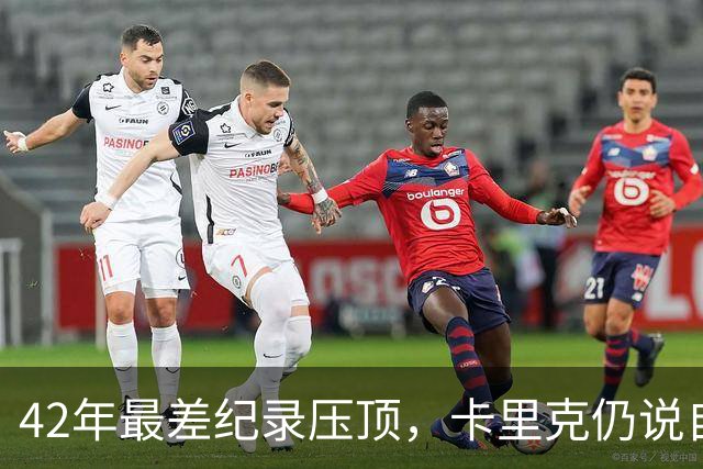 42年最差纪录压顶，卡里克仍说自己会带队打罗马