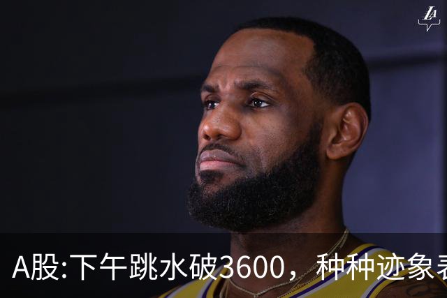 A股:下午跳水破3600，种种迹象表明，A股反弹浪已结束了吗？