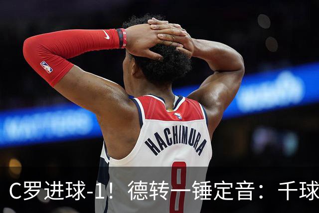 C罗进球-1！德转一锤定音：千球倒计时从18球变19球